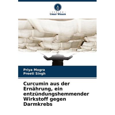 Curcumin aus der Ernährung, ein entzündungshemmender Wirkstoff gegen Darmkrebs, Taschenbuch von Priya Mogra,Preeti Singh, Verlag Unser Wissen,