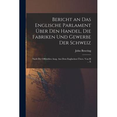 Bericht an Das Englische Parlament Über Den Handel, Die Fabriken Und Gewerbe Der Schweiz, Taschenbuch von John Bowring, Hutson Street Press,