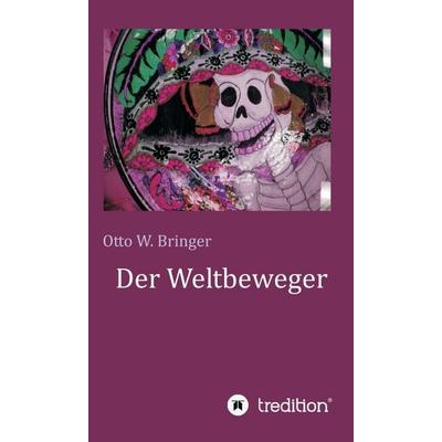 Der Weltbeweger, Gebundene Ausgabe von Otto W. Bringer, Tredition, 978-3-7469-9798-8