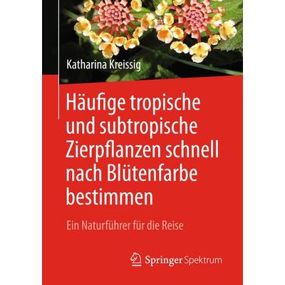 Häufige tropische und subtropische Zierpflanzen schnell nach Blütenfarbe bestimmen, Taschenbuch von Katharina Kreissig, Springer Berlin,