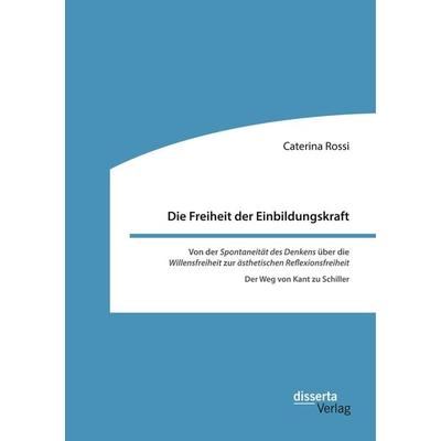 Die Freiheit der Einbildungskraft. Von der 'Spontaneität des Denkens' über die 'Willensfreiheit' zur 'ästhetischen Reflexionsfreiheit'; Taschenbuch