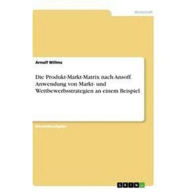 Die Produkt-Markt-Matrix nach Ansoff. Anwendung von Markt- und Wettbewerbsstrategien an einem Beispiel, Taschenbuch von Arnulf Willms, GRIN,