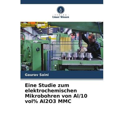 Eine Studie zum elektrochemischen Mikrobohren von Al/10 vol% Al2O3 MMC, Taschenbuch von Gaurav Saini, Verlag Unser Wissen, 978-620-8-08760-9