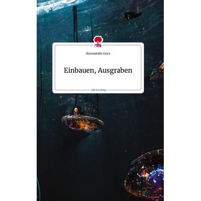 Einbauen, Ausgraben. Life is a Story - story.one, Gebundene Ausgabe von Konstantin Gora, Story.one publishing, 978-3-7108-1359-7