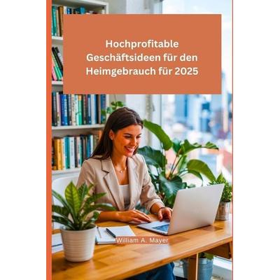Hochprofitable Geschäftsideen für den Heimgebrauch für 2025, Taschenbuch von Marcel Lehmann,Williams Mayer, Independently Published