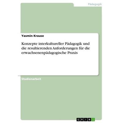 Konzepte interkultureller Pädagogik und die resultierenden Anforderungen für die erwachsenenpädagogische Praxis, Taschenbuch von Yasmin Krause, GRIN,