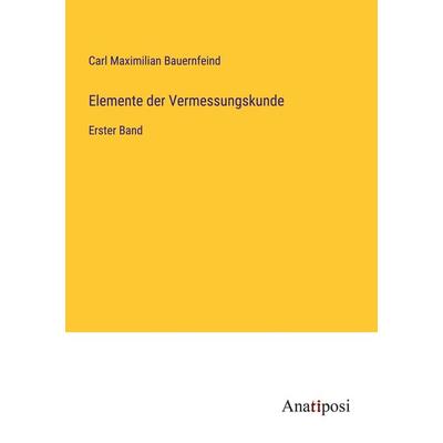 Elemente der Vermessungskunde, Taschenbuch von Carl Maximilian Bauernfeind, Anatiposi Verlag, 978-3-382-00148-3