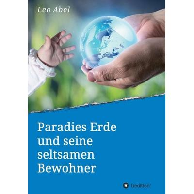 Paradies Erde und seine seltsamen Bewohner, Taschenbuch von Leo Abel, Tredition, 978-3-7345-0475-4
