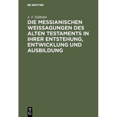 Die messianischen Weissagungen des Alten Testaments in ihrer Entstehung, Entwicklung und Ausbildung, Gebundene Ausgabe von J. J. Stähelin, De Gruyter,