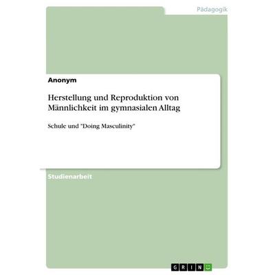 Herstellung und Reproduktion von Männlichkeit im gymnasialen Alltag, Taschenbuch von Anonymous, GRIN, 978-3-668-89386-3