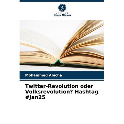 Twitter-Revolution oder Volksrevolution? Hashtag & Jan25, Taschenbuch von Mohammed Abicha, Verlag Unser Wissen, 978-620-7-30826-2