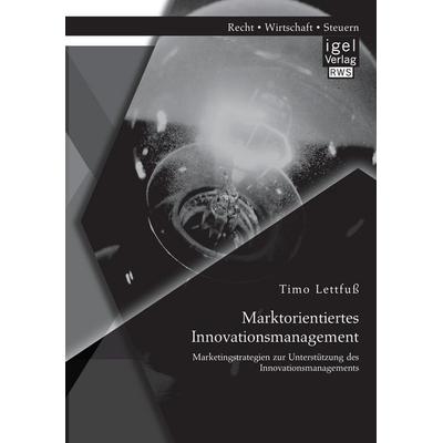 Marktorientiertes Innovationsmanagement: Marketingstrategien zur Unterstützung des Innovationsmanagements, Taschenbuch von Timo Lettfuss, Igel Verlag