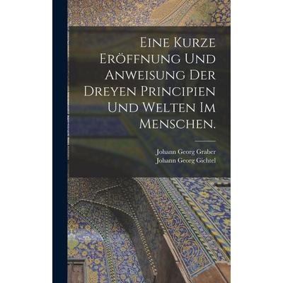 Eine kurze Eröffnung und Anweisung der dreyen Principien und Welten im Menschen., Gebundene Ausgabe von Johann Georg Graber, Legare Street Press,