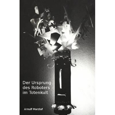 Der Ursprung des Roboters im Totenkult, Taschenbuch von Arnulf Marzluf, Epubli, 978-3-7375-6476-2