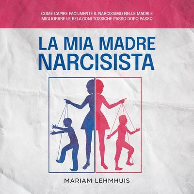 La mia madre narcisista: Come capire facilmente il narcisismo nelle madri e migliorare le relazioni tossiche passo dopo passo - Mariam Lehmhuis,