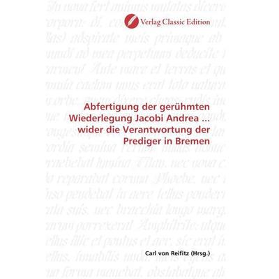 Abfertigung der gerühmten Wiederlegung Jacobi Andrea ... wider die Verantwortung der Prediger in Bremen, Taschenbuch von , Verlag Classic Edition,