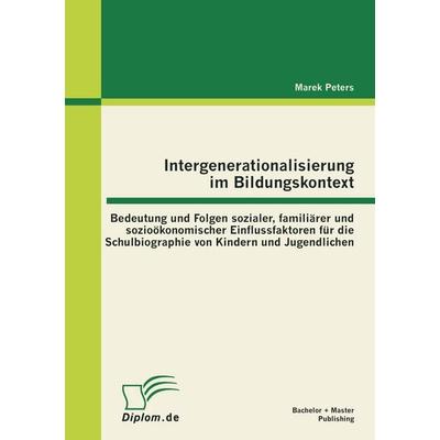 Intergenerationalisierung im Bildungskontext: Bedeutung und Folgen sozialer, familiärer und sozioökonomischer Einflussfaktoren für die Schulbiographie