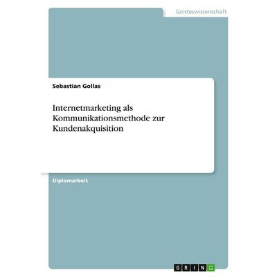 Internetmarketing als Kommunikationsmethode zur Kundenakquisition, Taschenbuch von Sebastian Gollas, GRIN, 978-3-640-38645-1