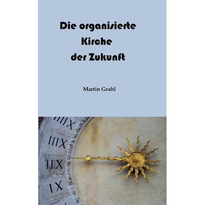 Die organisierte Kirche der Zukunft, Taschenbuch von Martin Grahl, Tredition, 978-3-347-92858-9