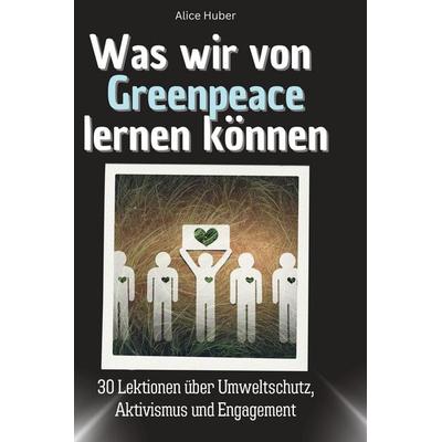 Was wir von Greenpeace lernen können, Gebundene Ausgabe von Alice Huber, BoD - Books on Demand, 978-3-7591-1697-0