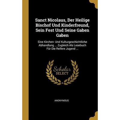 Sanct Nicolaus, Der Heilige Bischof Und Kinderfreund, Sein Fest Und Seine Gaben Gaben: Eine Kirchen- Und Kulturgeschichtliche Abhandlung ... Zugleich,