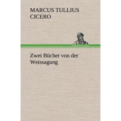Zwei Bücher von der Weissagung, Gebundene Ausgabe von Marcus Tullius Cicero, Tredition, 978-3-8472-4537-7