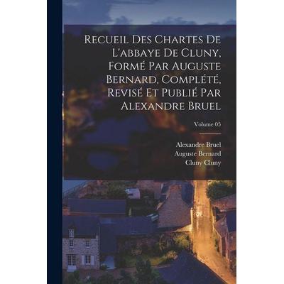 Recueil des chartes de l'abbaye de Cluny, formé par Auguste Bernard, complété, revisé et publié par Alexandre Bruel; Volume 05, Taschenbuch von