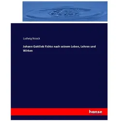 Johann Gottlieb Fichte nach seinem Leben, Lehren und Wirken, Biografien von Ludwig Noack