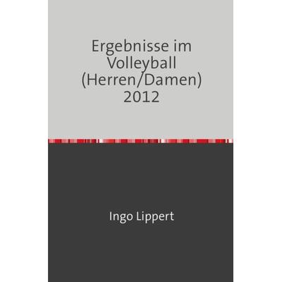 Sportstatistik / Ergebnisse im Volleyball (Herren/Damen) 2012, Taschenbuch von Ingo Lippert, Epubli, 978-3-7450-3081-5