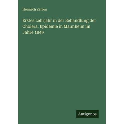 Erstes Lehrjahr in der Behandlung der Cholera: Epidemie in Mannheim im Jahre 1849, Gebundene Ausgabe von Heinrich Zeroni, Antigonos Verlag,