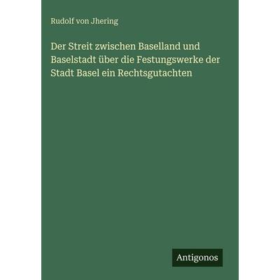 Der Streit zwischen Baselland und Baselstadt über die Festungswerke der Stadt Basel ein Rechtsgutachten, Gebundene Ausgabe von Rudolf Jhering,