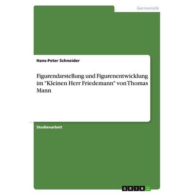 Figurendarstellung und Figurenentwicklung im 'Kleinen Herr Friedemann' von Thomas Mann, Taschenbuch von Hans-Peter Schneider, GRIN, 978-3-638-84281-5