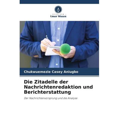 Die Zitadelle der Nachrichtenredaktion und Berichterstattung, Taschenbuch von Chukwuemezie Casey Aniugbo, Verlag Unser Wissen, 978-620-5-88534-5