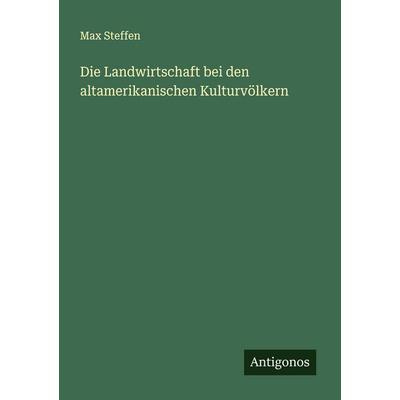Die Landwirtschaft bei den altamerikanischen Kulturvölkern, Taschenbuch von Max Steffen, Antigonos Verlag, 978-3-388-88200-0