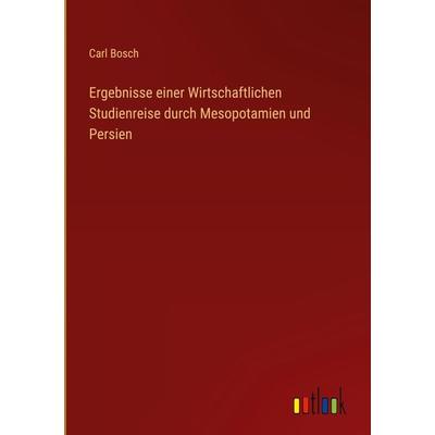 Ergebnisse einer Wirtschaftlichen Studienreise durch Mesopotamien und Persien, Gebundene Ausgabe von Carl Bosch, Outlook, 978-3-368-62601-3