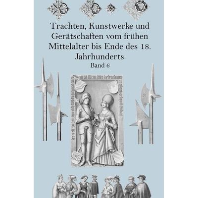 Trachten, Kunstwerke und Gerätschaften vom frühen Mittelalter bis Ende des 18. Jahrhunderts Band 6, Taschenbuch von Jakob Heinrich Hefner-Alteneck,