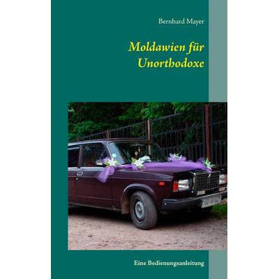 Moldawien für Unorthodoxe, Taschenbuch von Bernhard Mayer, BoD – Books on Demand, 978-3-7392-2711-5
