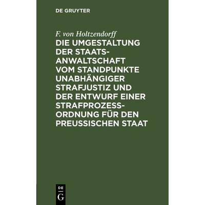 Die Umgestaltung der Staatsanwaltschaft vom Standpunkte unabhängiger Strafjustiz und der Entwurf einer Strafprozeß-Ordnung für den Preußischen Staat,