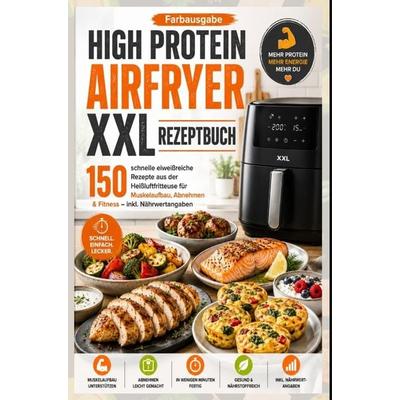 High Protein Airfryer XXL Rezeptbuch - Farbausgabe 150 schnelle eiweißreiche Rezepte aus der Heißluftfritteuse für Muskelaufbau, Abnehmen & Fitness,