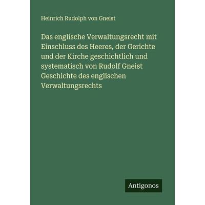 Das englische Verwaltungsrecht mit Einschluss des Heeres, der Gerichte und der Kirche geschichtlich und systematisch von Rudolf Gneist Geschichte des,