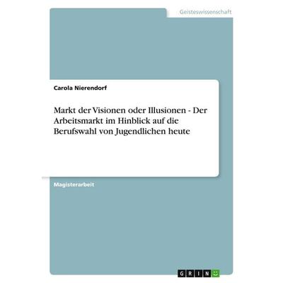 Markt der Visionen oder Illusionen - Der Arbeitsmarkt im Hinblick auf die Berufswahl von Jugendlichen heute, Taschenbuch von Carola Nierendorf, GRIN,