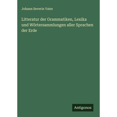 Litteratur der Grammatiken, Lexika und Wörtersammlungen aller Sprachen der Erde, Gebundene Ausgabe von Johann Severin Vater, Antigonos Verlag,