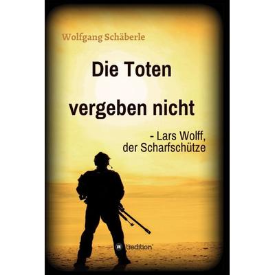 Die Toten vergeben nicht - Lars Wolff, der Scharfschütze, Gebundene Ausgabe von Wolfgang Schäberle, Tredition, 978-3-347-23447-5