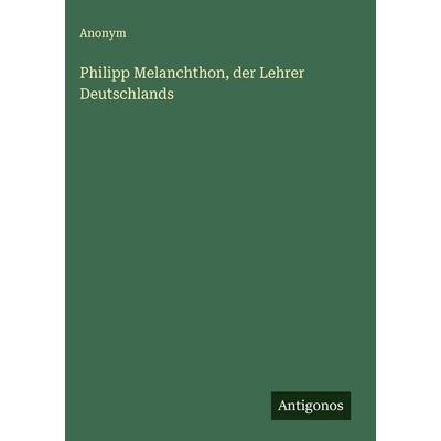 Philipp Melanchthon, der Lehrer Deutschlands, Gebundene Ausgabe von Anonym, Antigonos Verlag, 978-3-563-17280-3