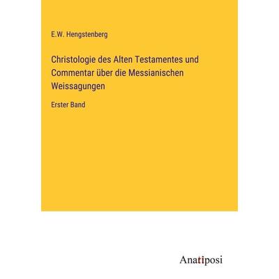 Christologie des Alten Testamentes und Commentar über die Messianischen Weissagungen, Gebundene Ausgabe von E. W. Hengstenberg, Anatiposi Verlag,