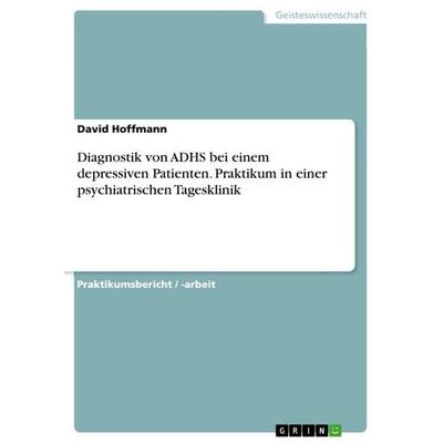 Diagnostik von ADHS bei einem depressiven Patienten. Praktikum in einer psychiatrischen Tagesklinik, Taschenbuch von David Hoffmann, GRIN,