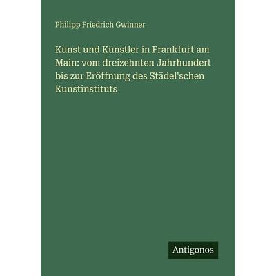 Kunst und Künstler in Frankfurt am Main: vom dreizehnten Jahrhundert bis zur Eröffnung des Städel'schen Kunstinstituts, Taschenbuch von Philipp