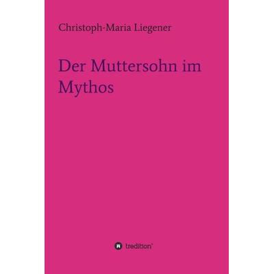 Der Muttersohn im Mythos, Gebundene Ausgabe von Christoph-Maria Liegener, Tredition, 978-3-7323-7089-4
