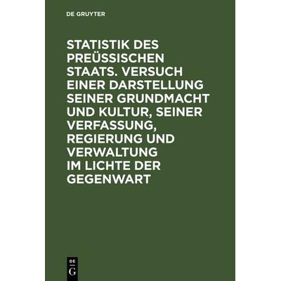 Statistik des Preüssischen Staats. Versuch einer Darstellung seiner Grundmacht und Kultur, seiner Verfassung, Regierung und Verwaltung im Lichte der