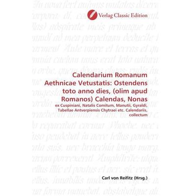 Calendarium Romanum Aethnicae Vetustatis: Ostendens toto anno dies, (olim apud Romanos) Calendas, Nonas, Taschenbuch von , Verlag Classic Edition,